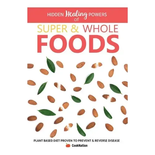 Hidden Healing Powers of Super & Whole Foods: Plant Based Diet Proven To Prevent & Reverse Disease