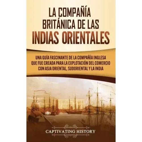 La Compañía Británica de las Indias Orientales: Una guía fascinante de la Compañía Inglesa que fue creada para la explotación del comercio con Asia Or