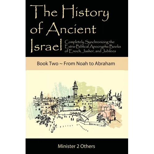 The History of Ancient Israel: Completely Synchronizing the Extra-Biblical Apocrypha Books of Enoch, Jasher, and Jubilees: Book 2 From Noah to Abraham