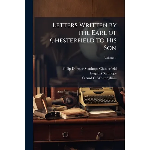 Letters Written by the Earl of Chesterfield to His Son; Volume 1