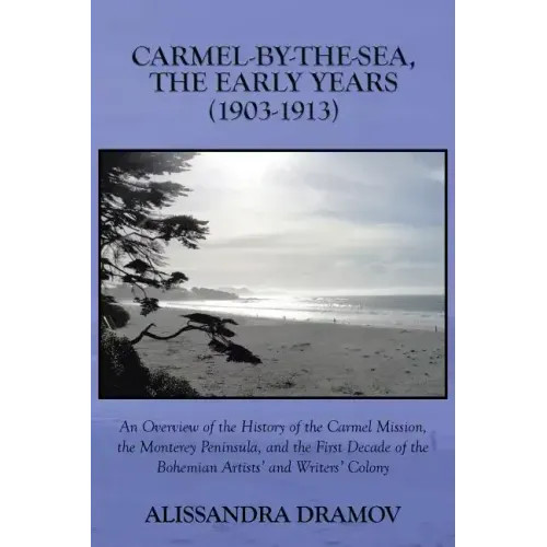 Carmel-By-The-Sea, the Early Years (1903-1913): An Overview of the History of the Carmel Mission, the Monterey Peninsula, and the First Decade of the