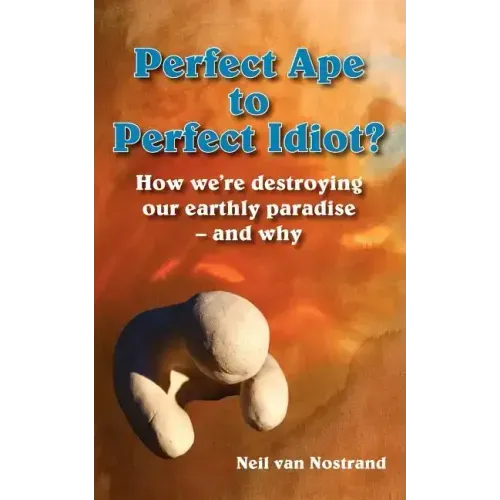 Perfect Ape to Perfect Idiot?: How We're Destroying Our Earthly Paradise - And Why