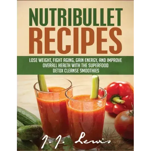 Nutribullet Recipes: Lose Weight, Fight Aging, Gain Energy, and Improve Overall Health with the Superfood Detox Cleanse Nutribullet Smoothi