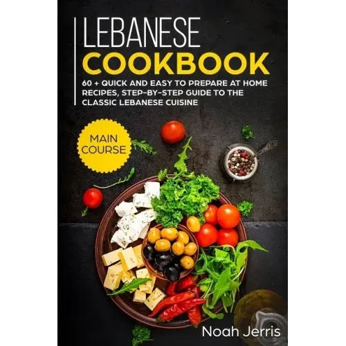 Lebanese Cookbook: MAIN COURSE - 60 + Quick and easy to prepare at home recipes, step-by-step guide to the classic Lebanese cuisine
