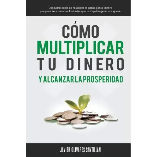 Cómo multiplicar tu dinero y alcanzar la prosperidad: Descubre cómo se relaciona la gente con el dinero y supera las creencias limitadas que te impide