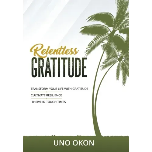 Relentless Gratitude: Transform Your Life with Gratitude Cultivate Resilience Thrive in Tough Times