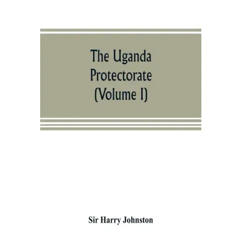 The Uganda protectorate (Volume I): an attempt to give some description of the physical geography, botany, zoology, anthropology, languages and histor