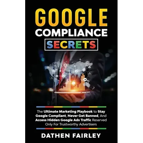 Google Compliance Secrets: The Ultimate Marketing Playbook To Stay Google Compliant, Never Get Banned, And Access Hidden Google Ads Traffic Reser
