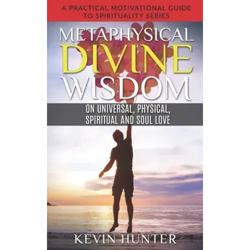 Metaphysical Divine Wisdom on Universal, Physical, Spiritual and Soul Love: A Practical Motivational Guide to Spirituality Series