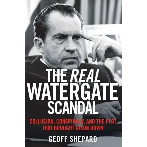 The Real Watergate Scandal: Collusion, Conspiracy, and the Plot That Brought Nixon Down