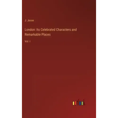 London: Its Celebrated Characters and Remarkable Places: Vol. I