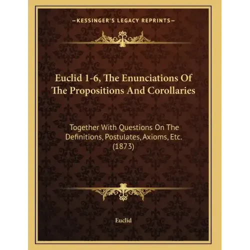Euclid 1-6, The Enunciations Of The Propositions And Corollaries: Together With Questions On The Definitions, Postulates, Axioms, Etc. (1873)