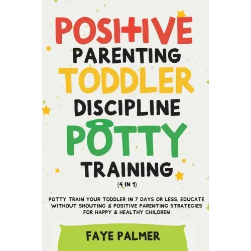 Positive Parenting, Toddler Discipline & Potty Training (4 in 1): Potty Train Your Toddler In 7 Days Or Less, Educate Without Shouting & Positive Pare