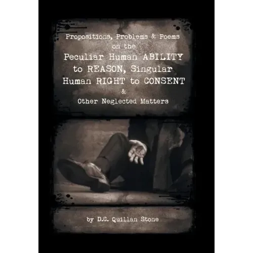 Propositions, Problems & Poems on the Peculiar Human Ability to Reason, Singular Human Right to Consent & Other Neglected Matters
