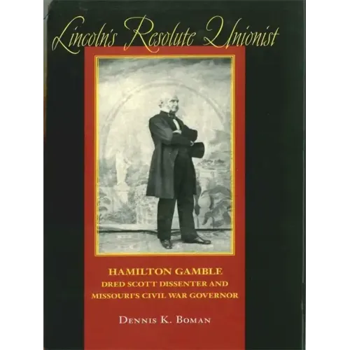 Lincoln's Resolute Unionist: Hamilton Gamble, Dred Scott Dissenter and Missouri's Civil War Governor