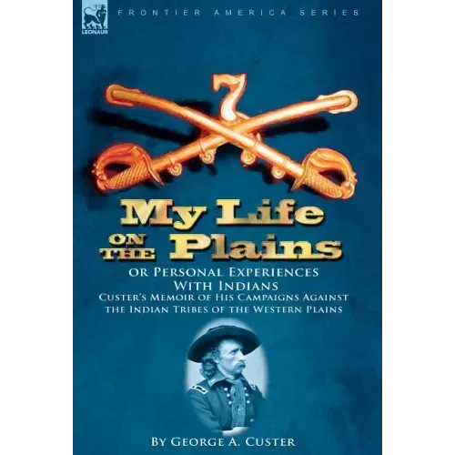 My Life on the Plains or Personal Experiences With Indians: Custer's Memoir of His Campaigns Against the Indian Tribes of the Western Plains