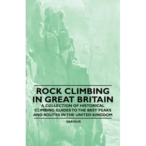 Rock Climbing in Great Britain - A Collection of Historical Climbing Guides to the Best Peaks and Routes in the United Kingdom