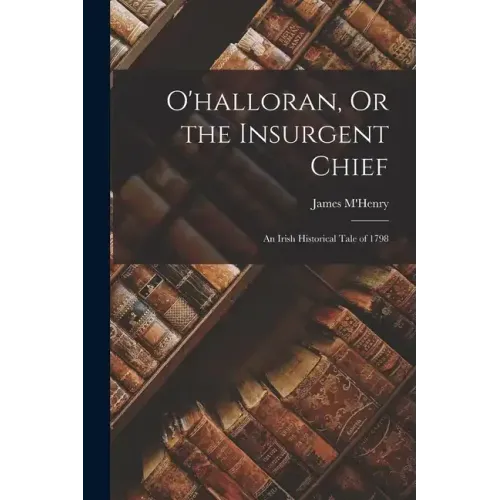 O'halloran, Or the Insurgent Chief: An Irish Historical Tale of 1798