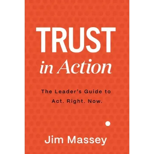 Trust in Action: A Leader's Guide to Act. Right. Now.