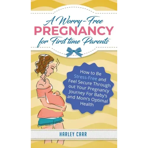 A Worry-Free Pregnancy For First Time Parents: How to Be Stress-Free and Feel Secure Throughout Your Pregnancy Journey for Baby's and Mom's Optimal He