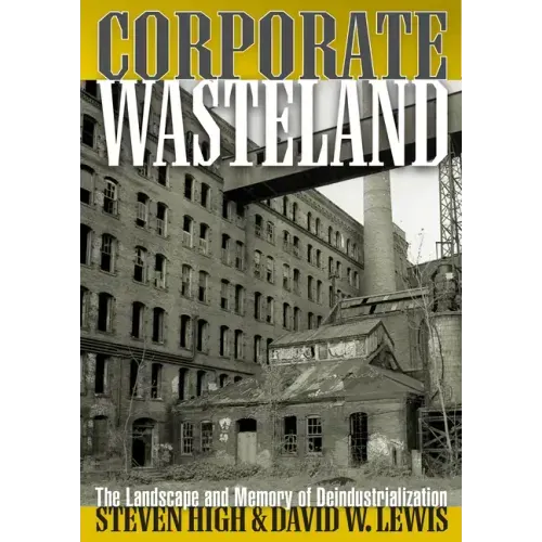 Corporate Wasteland: The Landscape and Memory of Deindustrialization