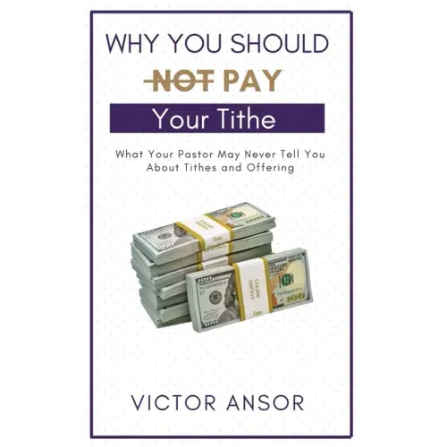 Why You Should Not Pay Your Tithe: What Your Pastor May Never Tell You About Tithes and Offering