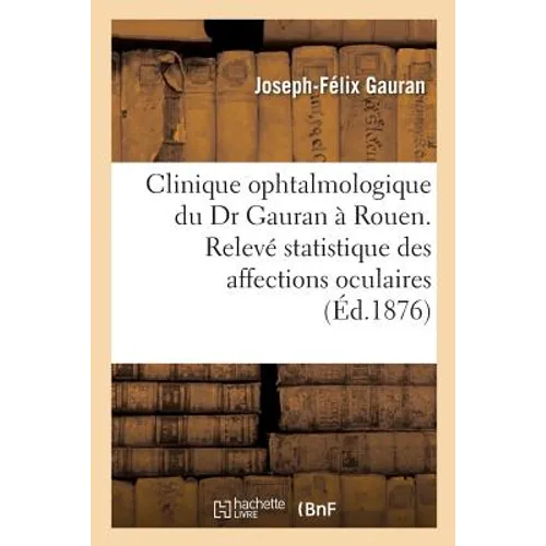 Clinique Ophtalmologique Du Dr Gauran À Rouen.: Relevé Statistique Des Affections Oculaires Observées Et Des Opérations Pratiquées