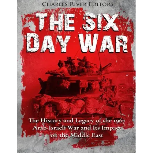 The Six Day War: The History and Legacy of the 1967 Arab-Israeli War and Its Impact on the Middle East