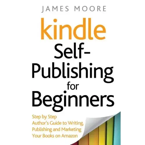 Kindle Self-Publishing for beginners: Step by Step Author's Guide to Writing, Publishing and Marketing Your Books on Amazon