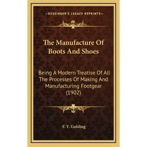 The Manufacture of Boots and Shoes: Being a Modern Treatise of All the Processes of Making and Manufacturing Footgear (1902)