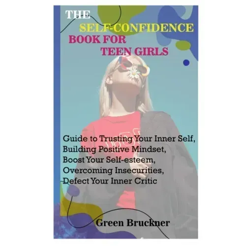 The Self-Confidence Book for Teen Girls: Guide to Trusting Your Inner Self, Building Positive Mindset, Boost Your Self-esteem, Overcoming Insecurities
