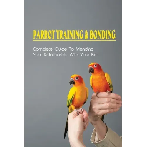 Parrot Training & Bonding: Complete Guide To Mending Your Relationship With Your Bird: Bird Pet Care Books