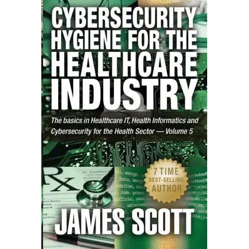 Cybersecurity Hygiene for the Healthcare Industry: The basics in Healthcare IT, Health Informatics and Cybersecurity for the Health Sector - Volume 5