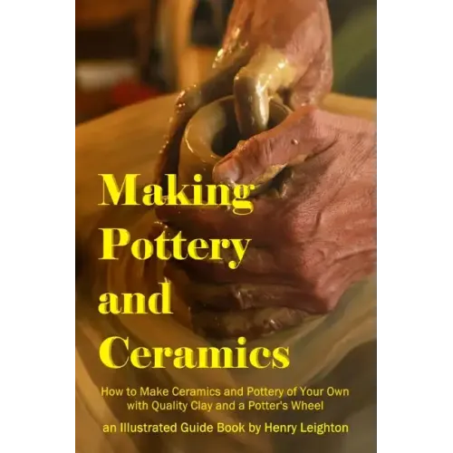 Making Pottery and Ceramics: How to Make Ceramics and Pottery of Your Own with Quality Clay and a Potter's Wheel, an Illustrated Guide Book