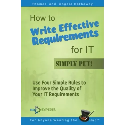 How to Write Effective Requirements for IT - Simply Put!: Use Four Simple Rules to Improve the Quality of Your IT Requirements