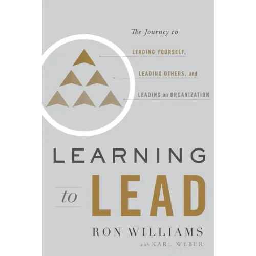 Learning to Lead: The Journey to Leading Yourself, Leading Others, and Leading an Organization