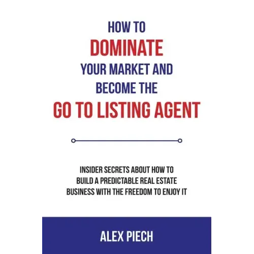 How to Dominate Your Market and Become the Go to Listing Agent: Insider Secrets about How to Build a Predictable Real Estate Business with the Freedom