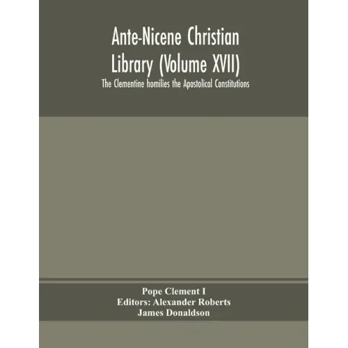 Ante-Nicene Christian Library (Volume XVII) The Clementine homilies the Apostolical Constitutions