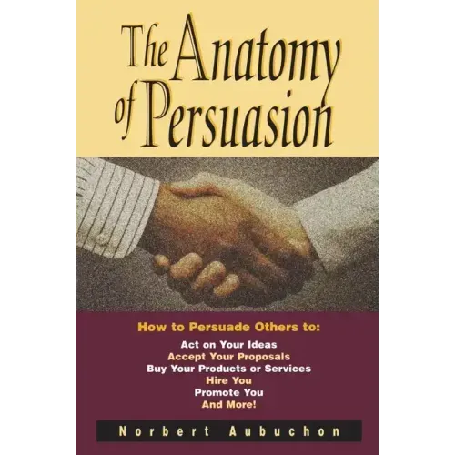 The Anatomy of Persuasion: How to Persuade Others To Act on Your Ideas, Accept Your Proposals, Buy Your Products or Services, Hire You, Promote You, a