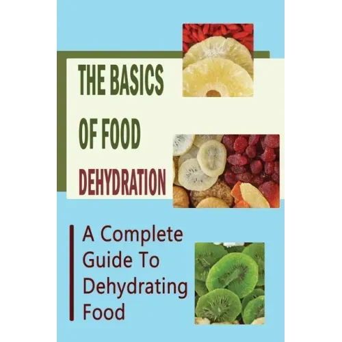 The Basics Of Food Dehydration: A Complete Guide To Dehydrating Food