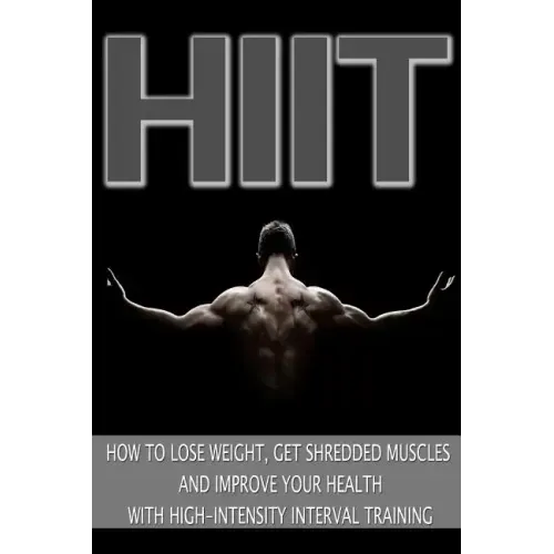 Hiit: How to Lose Weight, Get Shredded Muscles and Improve Your Health with High