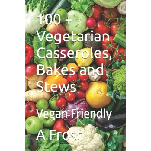 100 + Vegetarian Casseroles, Bakes and Stews: Vegan Friendly
