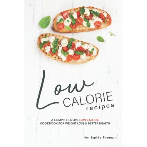 Low Calorie Recipes: A Comprehensive Low Calorie Cookbook for Weight Loss Better Health