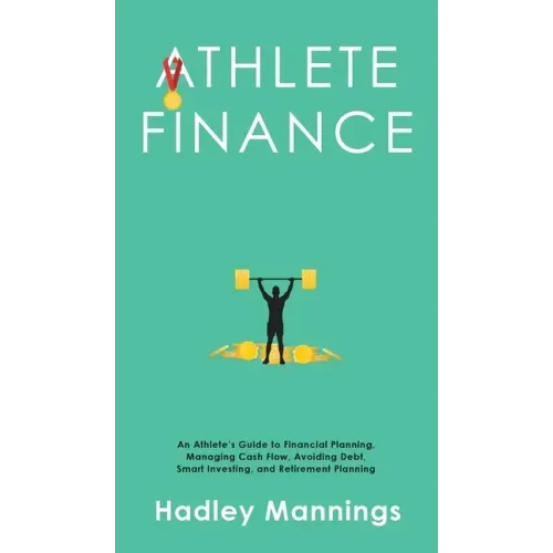 Athlete Finance: An Athlete's Guide to Financial Planning, Managing Cash Flow, Avoiding Debt, Smart Investing, and Retirement Planning