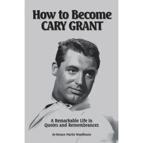 How to Become CARY GRANT: A Remarkable Life in Quotes and Remembrances