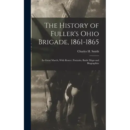 The History of Fuller's Ohio Brigade, 1861-1865: Its Great March, With Roster, Portraits, Battle Maps and Biographies
