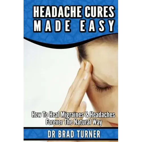 Headache Cures Made Easy: How To Heal Migraines & Headaches Forever The Natural Way