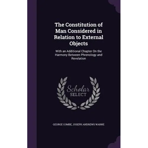 The Constitution of Man Considered in Relation to External Objects: With an Additional Chapter On the Harmony Between Phrenology and Revelation