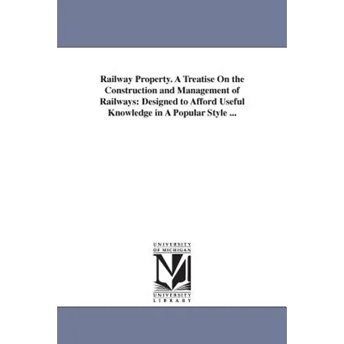 Railway Property. A Treatise On the Construction and Management of Railways: Designed to Afford Useful Knowledge in A Popular Style ...