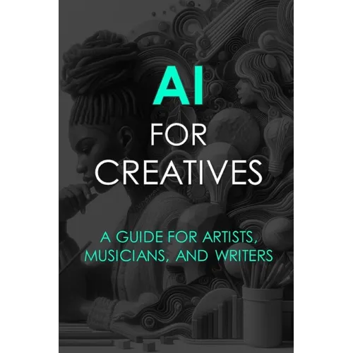 AI For Creatives: A Guide For Artists, Musicians, and Writers